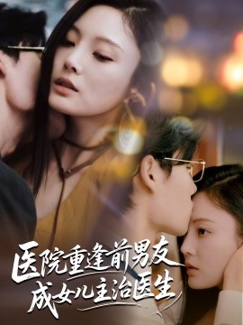 《医院重逢前男友成女儿主治医生》完整版在线观看